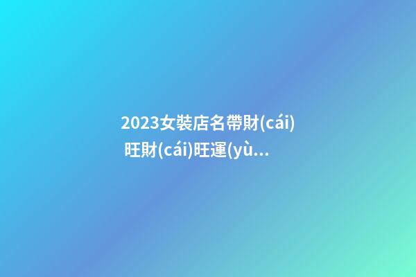 2023女裝店名帶財(cái) 旺財(cái)旺運(yùn)勢(shì)服裝店鋪名字,起名之家-第1張-店鋪起名-玄機(jī)派